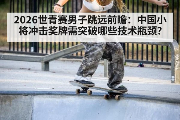 2026世青赛男子跳远前瞻:中国小将冲击奖牌需突破哪些技术瓶颈?