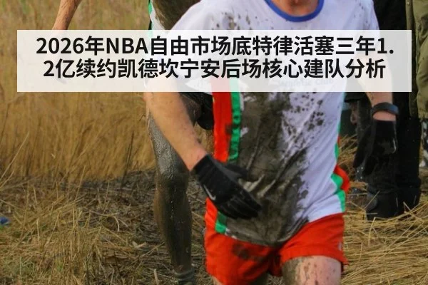 2026年NBA自由市场底特律活塞三年1.2亿续约凯德坎宁安后场核心建队分析