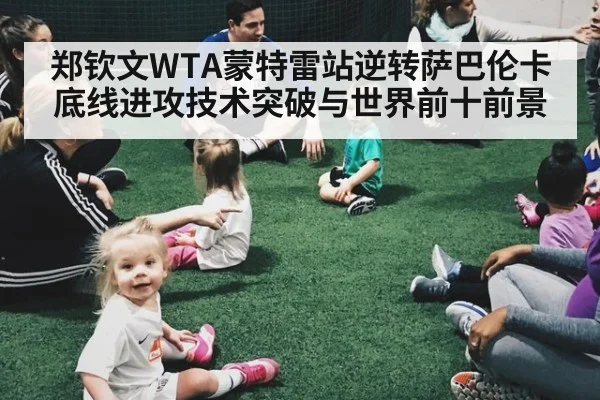 郑钦文WTA蒙特雷站逆转萨巴伦卡底线进攻技术突破与世界前十前景