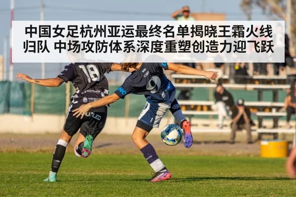中国女足杭州亚运最终名单揭晓王霜火线归队 中场攻防体系深度重塑创造力迎飞跃