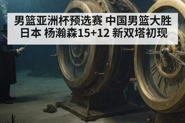 男篮亚洲杯预选赛 中国男篮大胜日本 杨瀚森15+12 新双塔初现