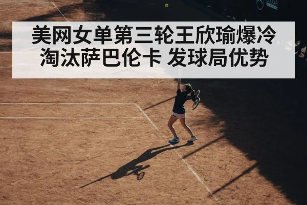 美网女单第三轮王欣瑜爆冷淘汰萨巴伦卡 发球局优势
