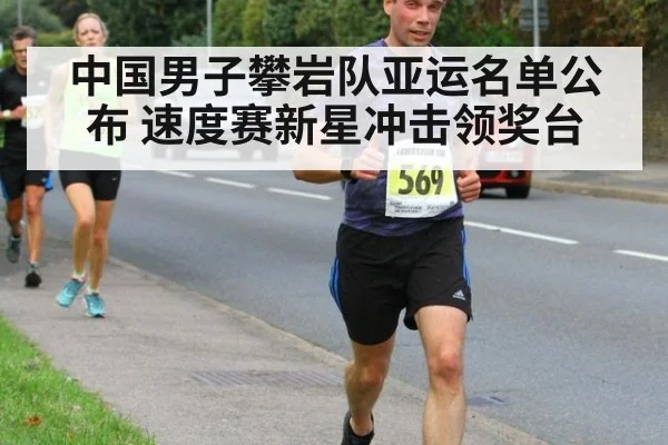 中国男子攀岩队亚运名单公布 速度赛新星冲击领奖台